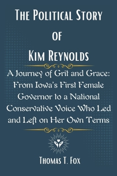 The Political Story of Kim Reynolds: A Journey of Grit and Grace: From Iowa’s First Female Governor to a National Conservative Voice Who Led and Left on Her Own Terms