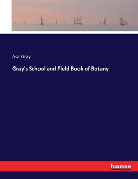 Gray's school and field book of botany: Consisting of "Lessons in botany" and "Field, forest, and garden botany" bound in one volume