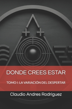 DONDE CREES ESTAR: TOMO I: LA VARIACIÓN DEL DESPERTAR (Universo Cuantico - Donde crees estar) (Spanish Edition)