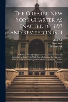 Paperback The Greater New York Charter As Enacted in 1897 and Revised in 1901: As Further Amended by Subsequent Acts, Down to and Including the Year 1906. With Book