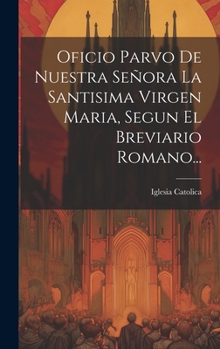 Hardcover Oficio Parvo De Nuestra Señora La Santisima Virgen Maria, Segun El Breviario Romano... [Spanish] Book