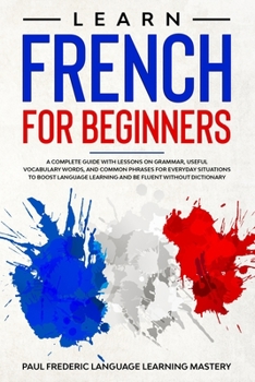 Paperback Learn French for Beginners: A Complete Guide with Lessons on Grammar, Useful Vocabulary Words, and Common Phrases for Everyday Situations to Boost Book