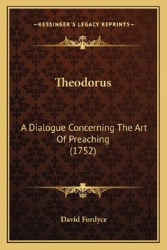 Theodorus: a dialogue concerning the art of preaching. By Mr. David Fordyce, ... The second edition. To which is added, A sermon on the eloquence of the pulpit. By ... James Fordyce.
