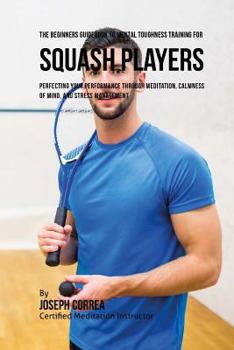 Paperback The Beginners Guidebook To Mental Toughness Training For Squash Players: Perfecting Your Performance Through Meditation, Calmness Of Mind, And Stress Book