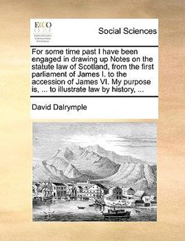 Paperback For Some Time Past I Have Been Engaged in Drawing Up Notes on the Statute Law of Scotland, from the First Parliament of James I. to the Accession of J Book