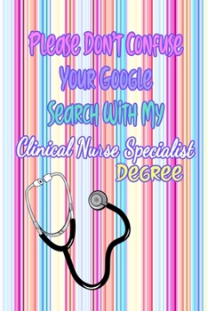 Please Don't Confuse Your Google Search With My Clinical Nurse Specialist Degree: Gift Notebook Journal for Nurses, RNs, LPNs and Nurse Practitioners