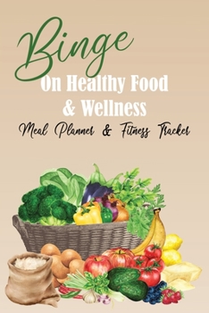 Binge On Healthy Food & Wellness / Meal Planner & Fitness Tracker: 6 Month Weekly Food & Exercise Journal / Grocery List / Water & Mood Tracker / Bonus Pages:  Fruit & Veggie Basket Cover