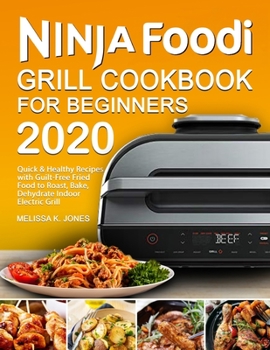 Ninja Foodi Grill Cookbook for Beginners 2020: Quick & Healthy Recipes with Guilt-Free Fried Food to Roast, Bake, Dehydrate Indoor Electric Grill