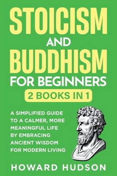 Stoicism and Buddhism for Beginners: 2 in 1 - A Simplified Guide to a Calmer, More Meaningful Life by Embracing Ancient Wisdom for Modern Living (Master Your Mind)