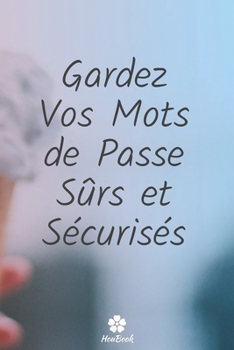 Gardez Vos Mots De Passe Sûrs Et Sécurisés: Un carnet parfait pour protéger tous vos noms d'utilisateur et mots de passe (French Edition)