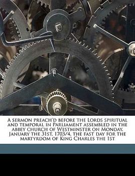 Paperback A Sermon Preach'd Before the Lords Spiritual and Temporal in Parliament Assembled in the Abbey Church of Westminster on Monday, January the 31st, 1703 Book