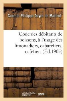Paperback Code Des Débitants de Boissons, À l'Usage Des Limonadiers, Cabaretiers, Cafetiers, Maîtres d'Hôtels: Aubergistes, Gérants de Cercles, Logeurs, Restaur [French] Book