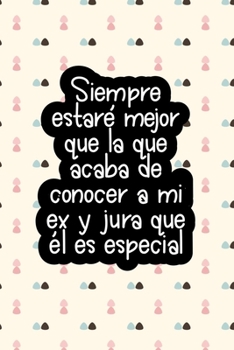 Siempre estar� mejor que la que acaba de conocer a mi ex y jura que �l es especial (Spanish Edition): Cuaderno/diario motivacional I'll Always Be In A Better Place Than The One That Just Met My Ex And