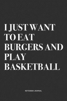 I Just Want To Eat Burgers And Play Basketball: A 6x9 Inch Diary Notebook Journal With A Bold Text Font Slogan On A Matte Cover and 120 Blank Lined Pages Makes A Great Alternative To A Card