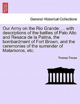 Paperback Our Army on the Rio Grande: ... with Descriptions of the Battles of Palo Alto and Resaca de la Palma, the Bombardment of Fort Brown, and the Cerem Book