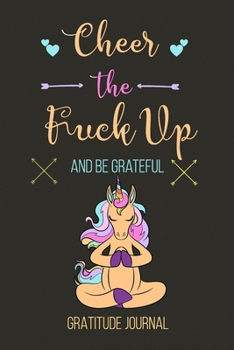 Cheer The Fuck Up And Be Grateful Gratitude Journal: Humorous Unicorn Swear Word Gratitude Journal, Cultivate Gratitude And Joy And Boost Happiness ... Journal. Thoughtful Gifts For Teens Women