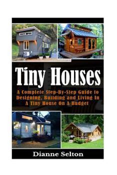 Paperback Tiny Houses: A Complete Step-By-Step Guide to Designing, Building and Living In A Tiny House On A Budget Book