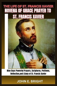 Paperback The Life of St. Francis Xavier: Novena of Grace Prayer to St. Francis Xavier- Nine Days Powerful Prayers, Scriptures, Petitions, Reflection,, and Lita Book