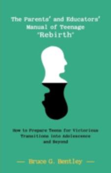 The Parents' and Educators' Manual of Teenage Rebirth: How to Prepare Teens for Victorious Transitions Into Adolescence and Beyond