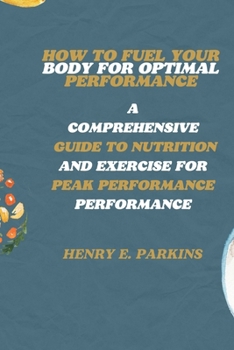 HOW TO FUEL YOUR BODY FOR OPTIMAL PERFORMANCE: A COMPREHENSIVE GUIDE TO NUTRITION AND EXERCISE FOR PEAK PERFORMANCE