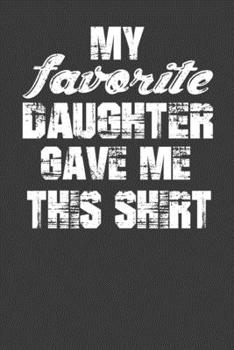 My Favorite Daughter Gave Me This Shirt: Perfect Notebook For Dad. Cute Cream Paper 6*9 Inch With 100 Pages Notebook For Writing Daily Routine, Journal and Hand Note