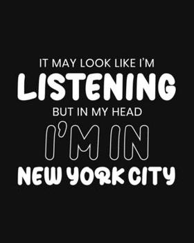 It May Look Like I'm Listening, but in My Head I'm in New York City: NYC Gift for People Who Love New York City - Funny Saying Black and White Blank Lined Journal or Notebook