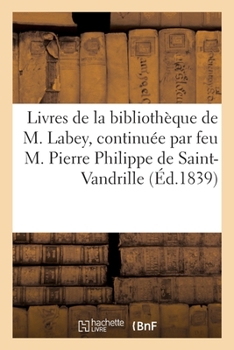 Paperback Catalogue Des Livres de la Bibliothèque de M. Labey: Continuée Par Feu M. Pierre Philippe de Saint-Vandrille [French] Book