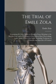 The Trial of Emile Zola: Containing M. Zola's Letter to President Faure Relating to the Dreyfus Case, and a Full Report of the Fifteen Days' ... of Witnesses and Speeches of Counsel
