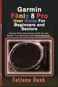Garmin Fenix 8 Pro User Guide For Beginners and Seniors: Step-by-Step Instructions to Set Up and Master Your Multisport GPS Smartwatch