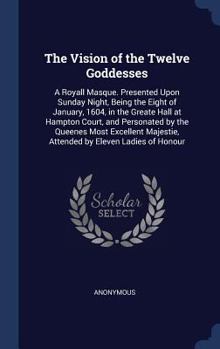 Hardcover The Vision of the Twelve Goddesses: A Royall Masque. Presented Upon Sunday Night, Being the Eight of January, 1604, in the Greate Hall at Hampton Cour Book