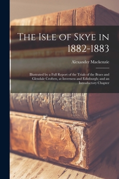 The Isle of Skye in 1882-1883: Illustrated by a Full Report of the Trials of the Braes and Glendale Crofters, at Inverness and Edinburgh; and an Intr
