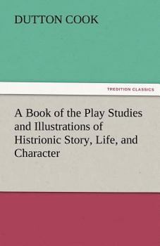 Paperback A Book of the Play Studies and Illustrations of Histrionic Story, Life, and Character Book