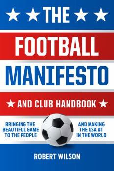 Paperback The Football Manifesto and Club Handbook: Bringing the Beautiful Game to the People and Making the USA #1 in the World Book
