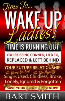 Paperback Wake Up Ladies: TIME IS RUNNING OUT! Your Future Relationship Existence: Single (For Years), Used, Childless (For Many), Broke, Lonely Book
