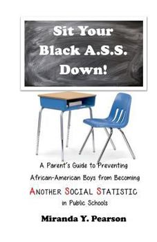 Sit Your Black A.S.S. Down!: A Parent's Guide to Preventing African-American Boys from Being Another Social Statistic in Public Schools