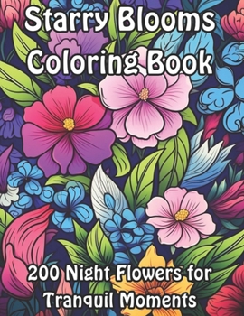 Starry Blooms Coloring Book: 200 Night Flowers for Tranquil Moments