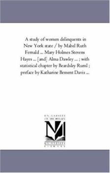 Paperback A Study of Women Delinquents in New York State / By Mabel Ruth Fernald ... Mary Holmes Stevens Hayes ... [And] Alma Dawley ...; With Statistical Cha Book