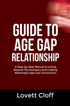 GUIDE TO AGE GAP RELATIONSHIP: A Step-by-Step Manual to Loving Beyond The Numbers And Crafting Meaningful Age Gap Connections