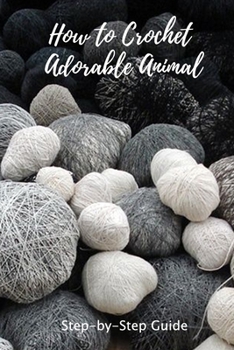 Paperback How to Crochet Adorable Animal: Step-by-Step Guide: Easy to Follow Instructions for Beginners Book