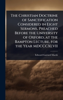 The Christian Doctrine of Sanctification Considered in Eight Sermons, Preached Before the University of Oxford, at the Bampton Lecture, for the Year MDCCCXLVII