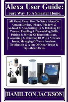Paperback Alexa User Guide: Sure Way To A Smarter Home: All About Alexa: How To Setup Alexa On Amazon Devices, iPhone, Windows & Android & Also, S Book