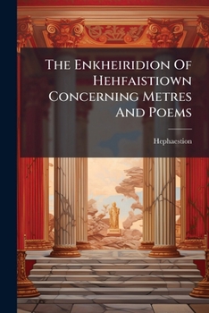 The Enkheiridion Of Hehfaistiown Concerning Metres And Poems: .... Translated Into English And Illustrated By Notes And A Rythmical Notation