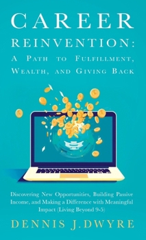 Career Reinvention: A Path to Fulfillment, Wealth, and Giving Back: Discovering New Opportunities, Building Passive Income, and Making a Difference With Meaningful Impact (Living Beyond 9-5)