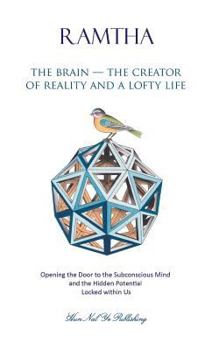 The Brain - the Creator of Reality and a Lofty Life : Opening the Door to the Subconscious Mind and the Hidden Potential Locked within Us