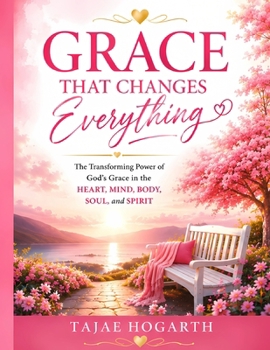 GRACE THAT CHANGES EVERYTHING: The Transforming Power of God’s Grace in the Heart, Mind, Body, Soul, and Spirit