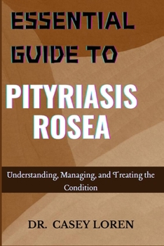 ESSENTIAL GUIDE TO PITYRIASIS ROSEA: Understanding, Managing, and Treating the Condition