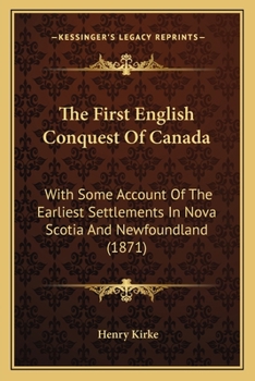 The First English Conquest of Canada: With Some Account of the Earliest Settlements in Nova Scotia and Newfoundland