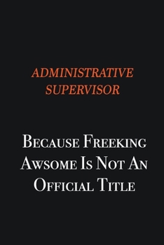 Paperback Administrative Supervisor Because Freeking awsome is not an official title: Writing careers journals and notebook. A way towards enhancement Book