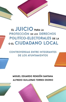 El Juicio para la Protección de los Derechos Político-Electorales de la o el Ciudadano Local: Controversias entre integrantes de los Ayuntamientos (Spanish Edition)