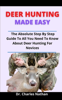 Deer Hunting Made Easy: The Absolute Step By Step Guide To All You Need To Know About Deer Hunting For Novices